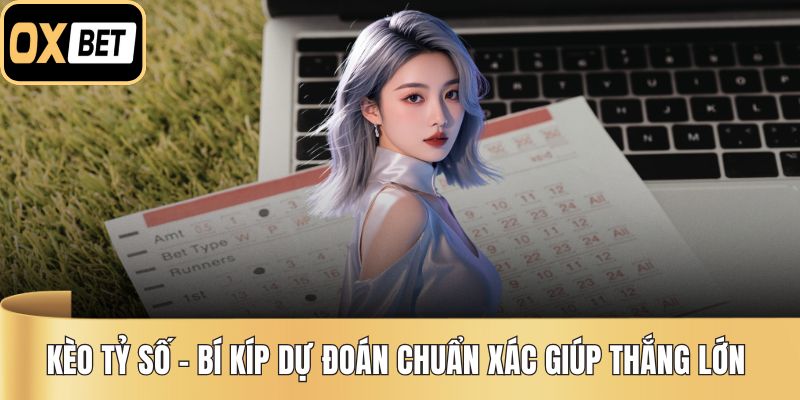 Kèo Tỷ Số – Bí Kíp Dự Đoán Chuẩn Xác Giúp Thắng Lớn
