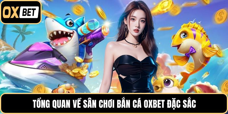 Tổng quan về sân chơi bắn cá OXBET đặc sắc